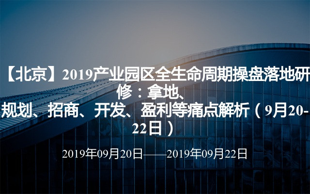 【北京】2019产业园区全生命周期操盘落地研修：拿地、规划、招商、开发、盈利等痛点解析（9月20-22日）