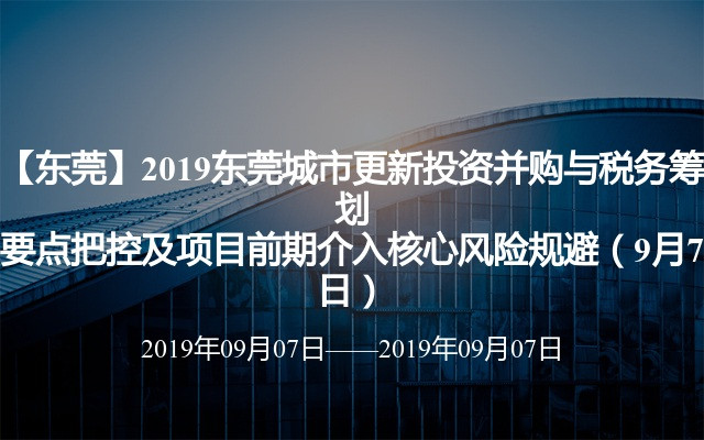 【东莞】2019东莞城市更新投资并购与税务筹划要点把控及项目前期介入核心风险规避（9月7日）