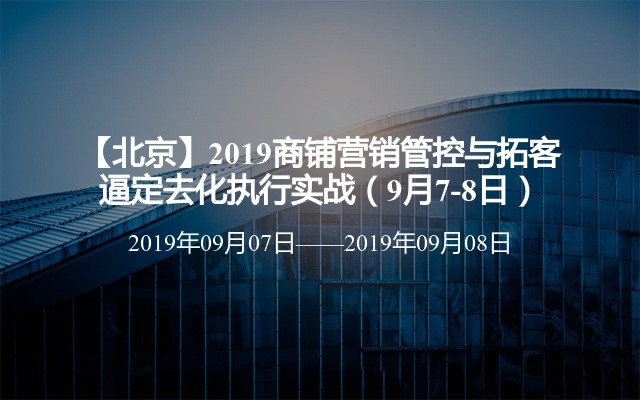 【北京】2019商铺营销管控与拓客逼定去化执行实战（9月7-8日）