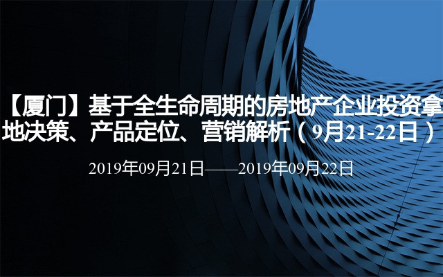 【厦门】基于全生命周期的房地产企业投资拿地决策、产品定位、营销解析（9月21-22日）