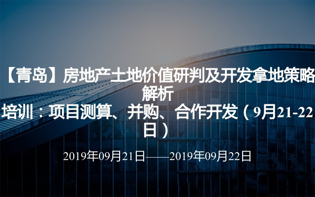 【青岛】房地产土地价值研判及开发拿地策略解析培训：项目测算、并购、合作开发（9月21-22日）