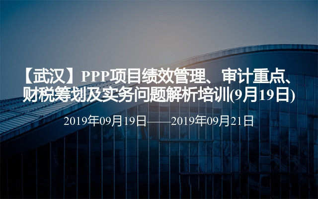 【武汉】PPP项目绩效管理、审计重点、财税筹划及实务问题解析培训(9月19日)