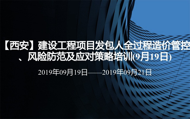 【西安】建设工程项目发包人全过程造价管控、风险防范及应对策略培训(9月19日)