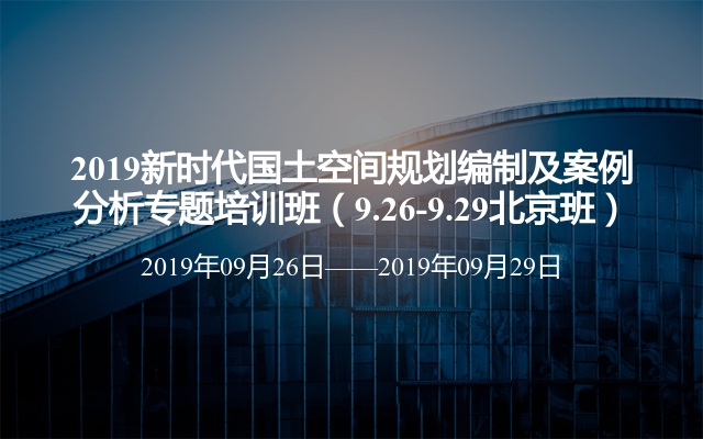 2019新时代国土空间规划编制及案例分析专题培训班（9.26-9.29北京班）