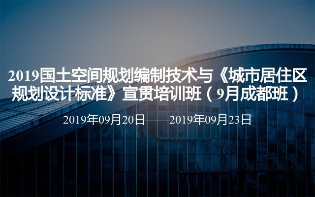 2019国土空间规划编制技术与《城市居住区规划设计标准》宣贯培训班（9月成都班）