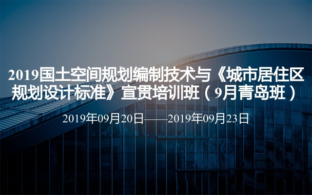 2019国土空间规划编制技术与《城市居住区规划设计标准》宣贯培训班（9月青岛班）