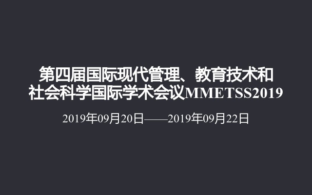 第四届国际现代管理、教育技术和社会科学国际学术会议MMETSS2019