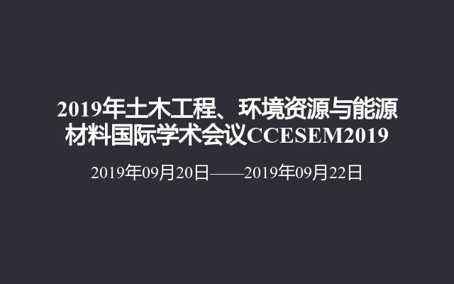 2019年土木工程、环境资源与能源材料国际学术会议CCESEM2019