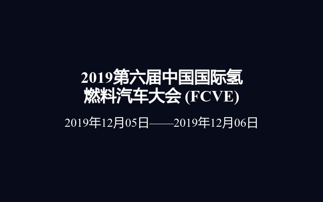 2019第六届中国国际氢燃料汽车大会 (FCVE)
