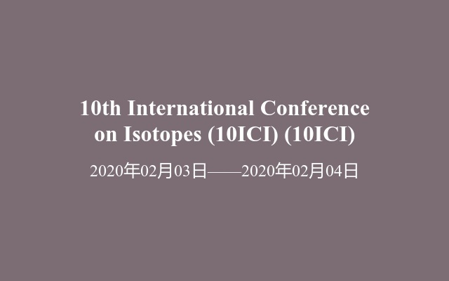 10th International Conference on Isotopes (10ICI) (10ICI)