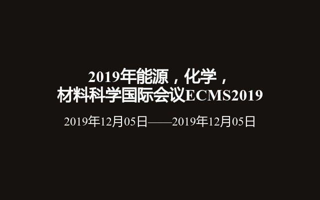 2019年能源，化学，材料科学国际会议ECMS2019