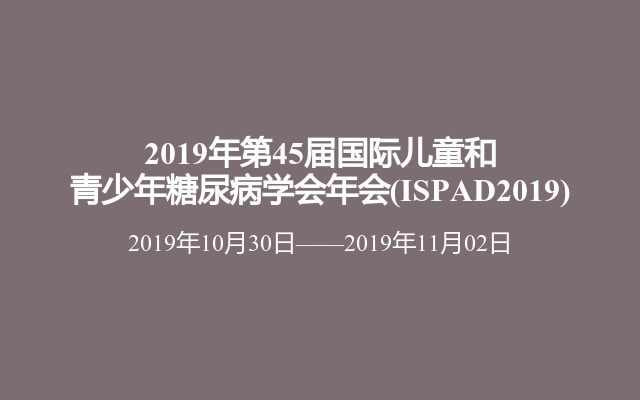 2019年第45届国际儿童和青少年糖尿病学会年会(ISPAD2019)