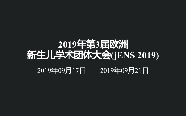 2019年第3届欧洲新生儿学术团体大会(jENS 2019)