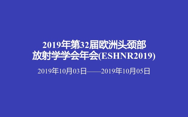 2019年第32届欧洲头颈部放射学学会年会(ESHNR2019)