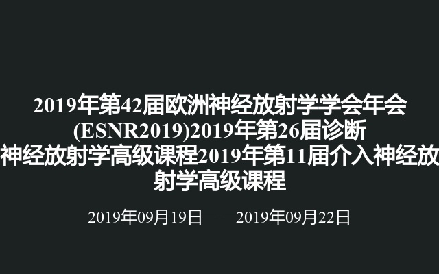 2019年第42届欧洲神经放射学学会年会(ESNR2019)2019年第26届诊断神经放射学高级课程2019年第11届介入神经放射学高级课程
 