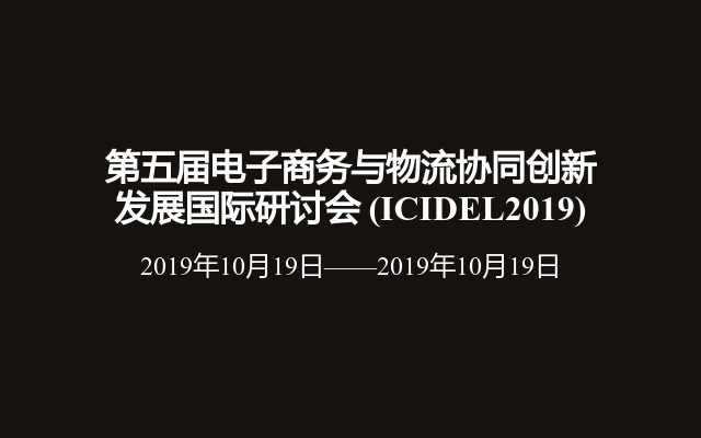 第五届电子商务与物流协同创新发展国际研讨会 (ICIDEL2019)