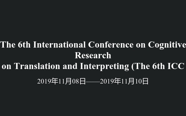 The 6th International Conference on Cognitive Research  on Translation and Interpreting (The 6th ICC