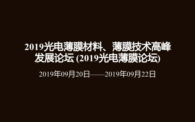 2019光电薄膜材料、薄膜技术高峰发展论坛 (2019光电薄膜论坛)