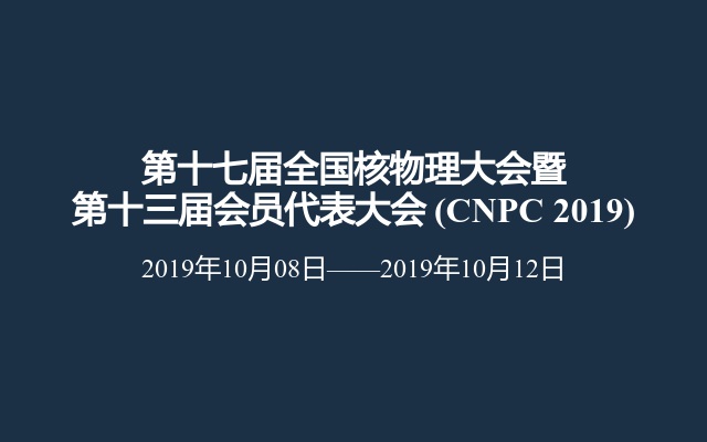 第十七届全国核物理大会暨第十三届会员代表大会 (CNPC 2019)