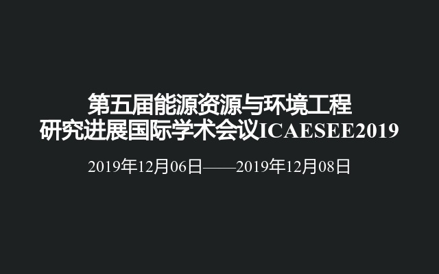 第五届能源资源与环境工程研究进展国际学术会议ICAESEE2019