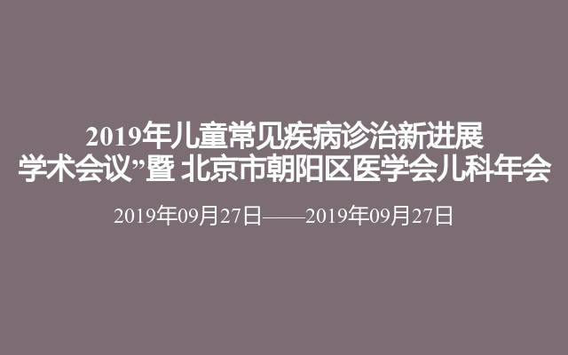 2019年儿童常见疾病诊治新进展学术会议”暨 北京市朝阳区医学会儿科年会