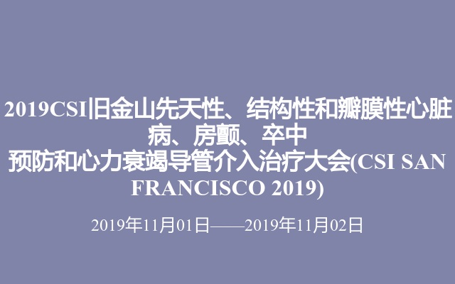 2019CSI旧金山先天性、结构性和瓣膜性心脏病、房颤、卒中预防和心力衰竭导管介入治疗大会(CSI SAN FRANCISCO 2019)