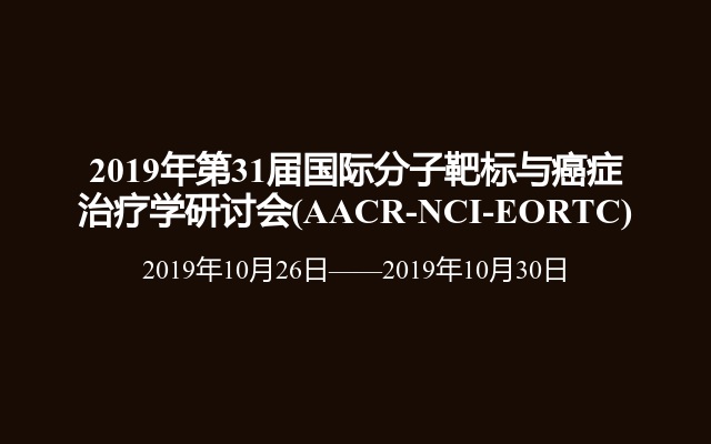 2019年第31届国际分子靶标与癌症治疗学研讨会(AACR-NCI-EORTC)