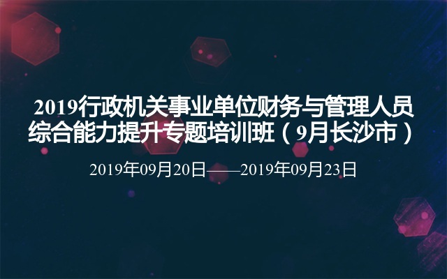 2019行政机关事业单位财务与管理人员综合能力提升专题培训班（9月长沙市）