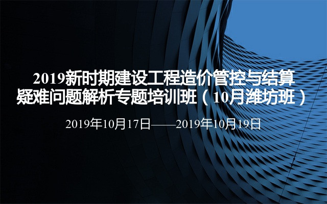 2019新时期建设工程造价管控与结算疑难问题解析专题培训班（10月潍坊班）