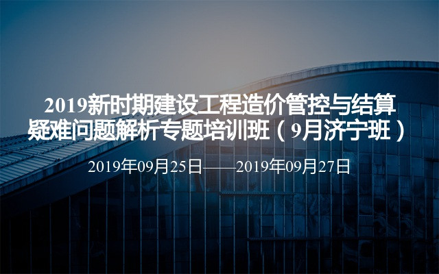 2019新时期建设工程造价管控与结算疑难问题解析专题培训班（9月济宁班）