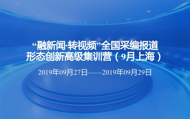 “融新闻·转视频”全国采编报道形态创新高级集训营（9月上海）