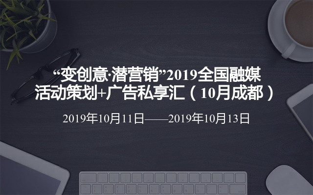 “变创意·潜营销”2019全国融媒活动策划+广告私享汇（10月成都）