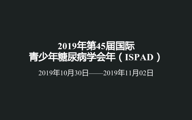 2019年第45届国际青少年糖尿病学会年（ISPAD）