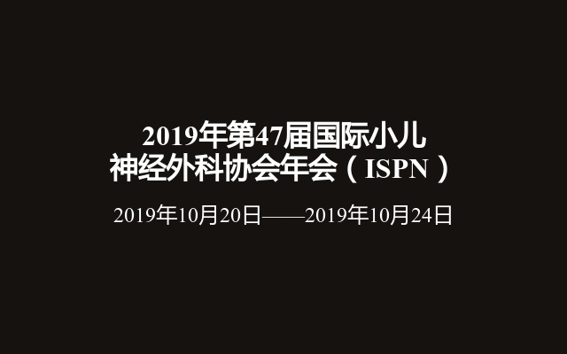 2019年第47届国际小儿神经外科协会年会（ISPN）