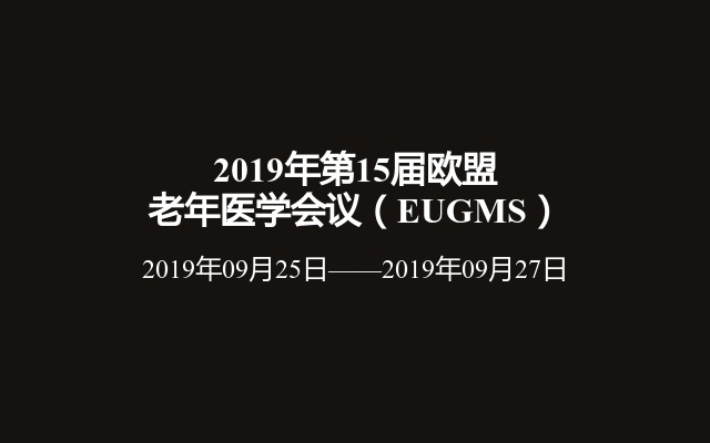 2019年第15届欧盟老年医学会议（EUGMS）