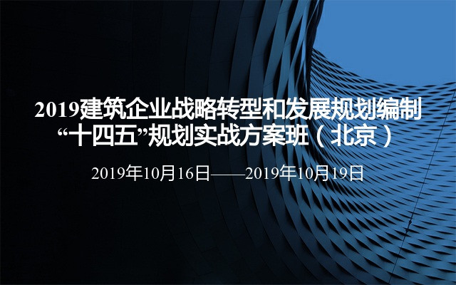 2019建筑企业战略转型和发展规划编制——“十四五”规划实战方案班（北京班）