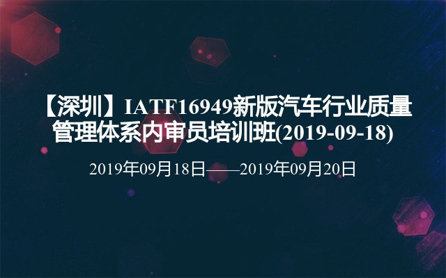 【深圳】IATF16949新版汽车行业质量管理体系内审员培训班(2019-09-18)