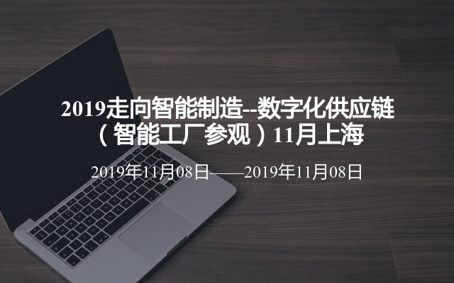 2019走向智能制造--数字化供应链（智能工厂参观）11月上海