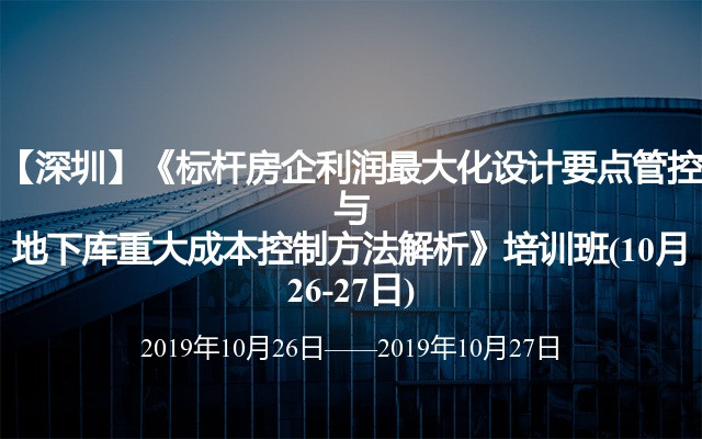 【深圳】《标杆房企利润最大化设计要点管控与地下库重大成本控制方法解析》培训班(10月26-27日)