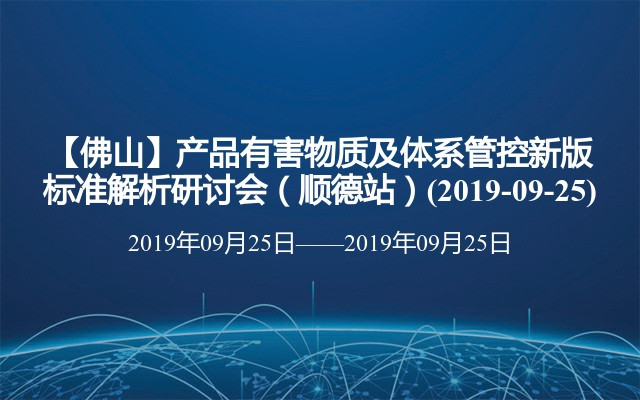 【佛山】产品有害物质及体系管控新版标准解析研讨会（顺德站）(2019-09-25)