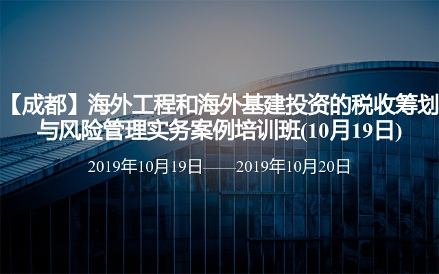 【成都】海外工程和海外基建投资的税收筹划与风险管理实务案例培训班(10月19日)