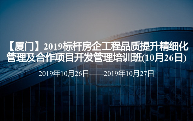 【厦门】2019标杆房企工程品质提升精细化管理及合作项目开发管理培训班(10月26日)