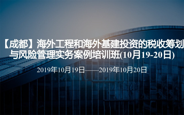 【成都】海外工程和海外基建投资的税收筹划与风险管理实务案例培训班(10月19-20日)