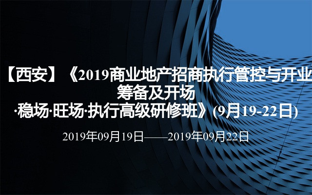 【西安】《2019商业地产招商执行管控与开业筹备及开场·稳场·旺场·执行高级研修班》(9月19-22日)