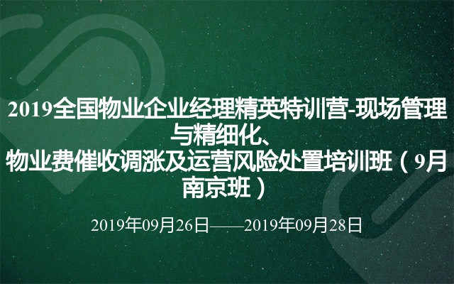 2019全国物业企业经理精英特训营-现场管理与精细化、物业费催收调涨及运营风险处置培训班（9月南京班）