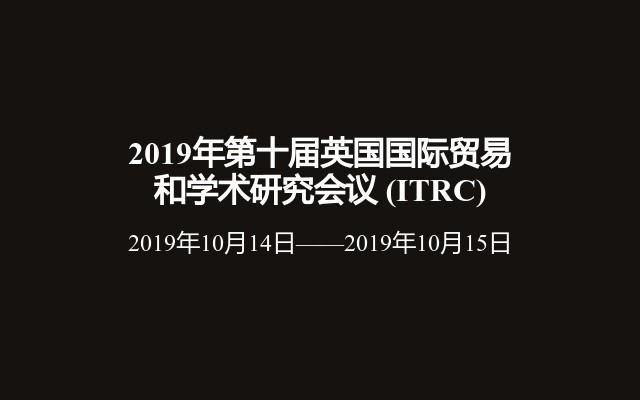 2019年第十届英国国际贸易和学术研究会议 (ITRC)