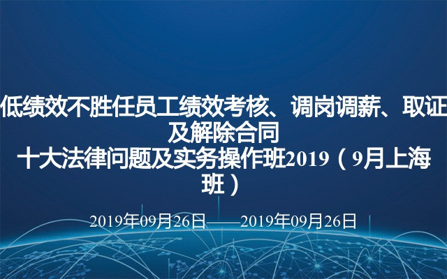 低绩效不胜任员工绩效考核、调岗调薪、取证及解除合同十大法律问题及实务操作班2019（9月上海班）