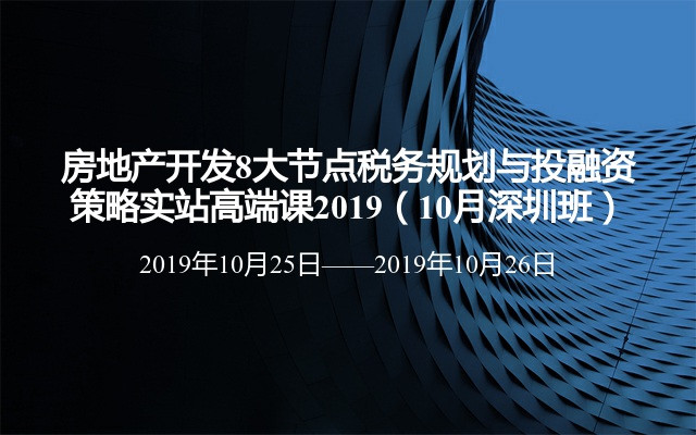 房地产开发8大节点税务规划与投融资策略实站高端课2019（10月深圳班）