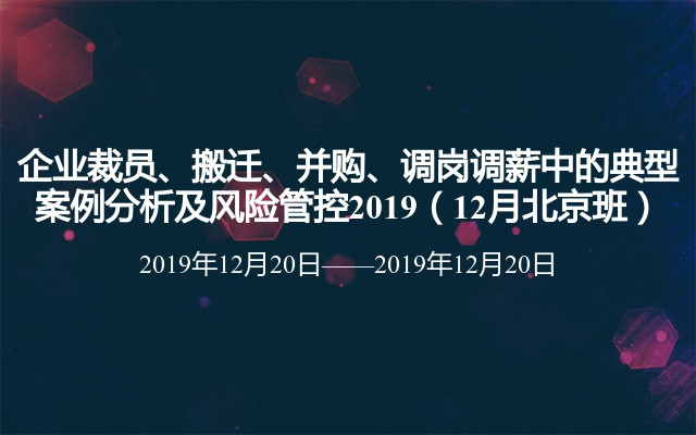 洪桂彬：企业裁员、搬迁、并购、调岗调薪中的典型案例分析及风险管控2019（12月北京班）