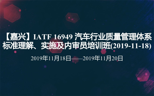 【嘉兴】IATF 16949 汽车行业质量管理体系标准理解、实施及内审员培训班(2019-11-18)